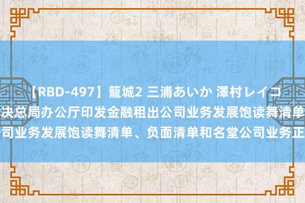 【RBD-497】籠城2 三浦あいか 澤村レイコ ASUKA 国度金融监督解决总局办公厅印发金融租出公司业务发展饱读舞清单、负面清单和名堂公司业务正面清单