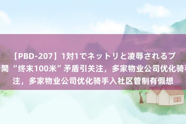 【PBD-207】1対1でネットリと凌辱されるプレミア女優たち 8時間 “终末100米”矛盾引关注，多家物业公司优化骑手入社区管制有假想