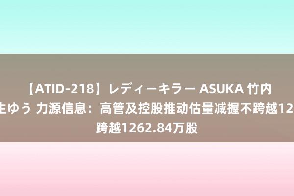 【ATID-218】レディーキラー ASUKA 竹内紗里奈 麻生ゆう 力源信息：高管及控股推动估量减握不跨越1262.84万股