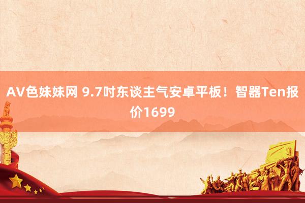 AV色妹妹网 9.7吋东谈主气安卓平板！智器Ten报价1699