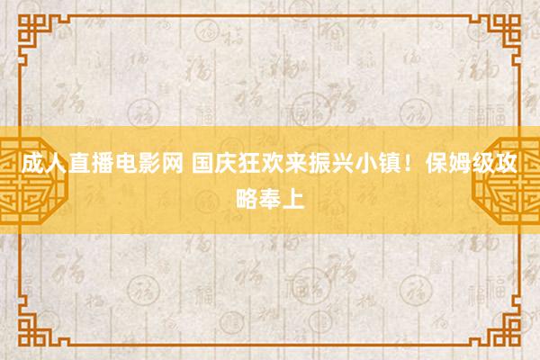 成人直播电影网 国庆狂欢来振兴小镇！保姆级攻略奉上