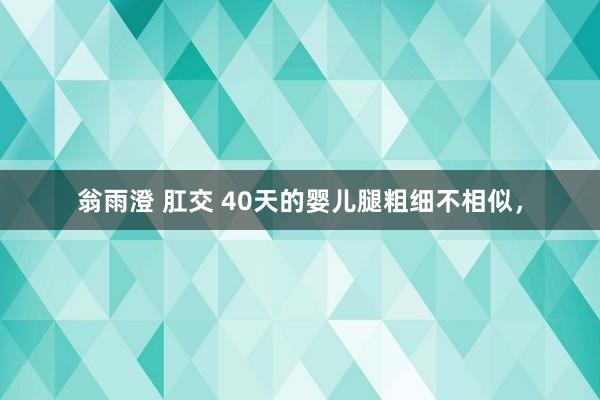 翁雨澄 肛交 40天的婴儿腿粗细不相似,