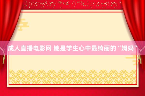 成人直播电影网 她是学生心中最绮丽的“姆妈”