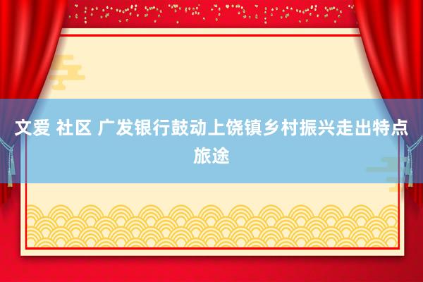 文爱 社区 广发银行鼓动上饶镇乡村振兴走出特点旅途