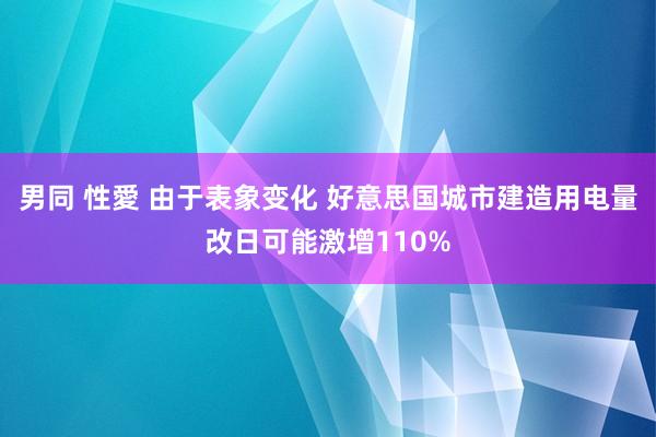 男同 性愛 由于表象变化 好意思国城市建造用电量改日可能激增110%