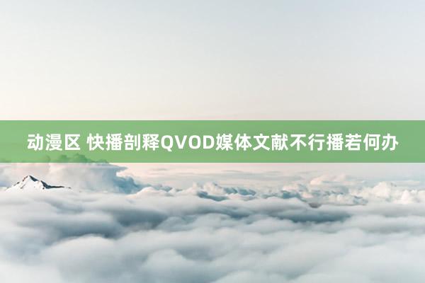 动漫区 快播剖释QVOD媒体文献不行播若何办