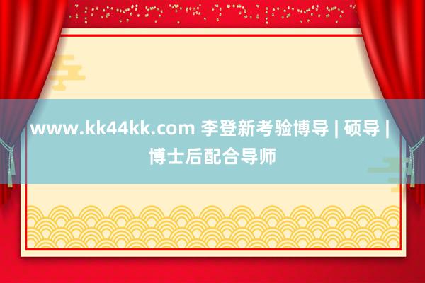 www.kk44kk.com 李登新考验博导 | 硕导 | 博士后配合导师