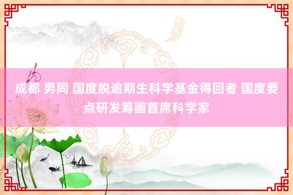 成都 男同 国度脱逾期生科学基金得回者 国度要点研发筹画首席科学家