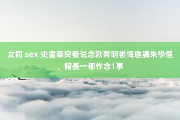 女同 sex 史書華突發说念歉聲明　後悔邀請朱學恒、館長一都作念1事