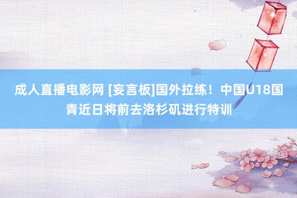 成人直播电影网 [妄言板]国外拉练！中国U18国青近日将前去洛杉矶进行特训