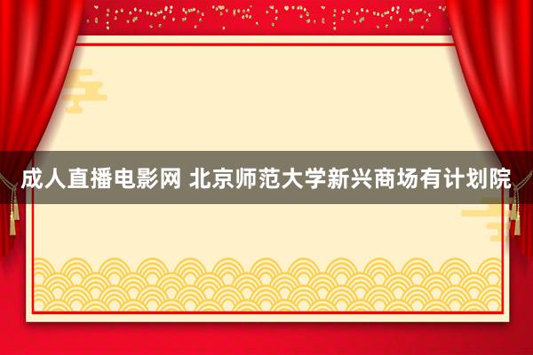 成人直播电影网 北京师范大学新兴商场有计划院