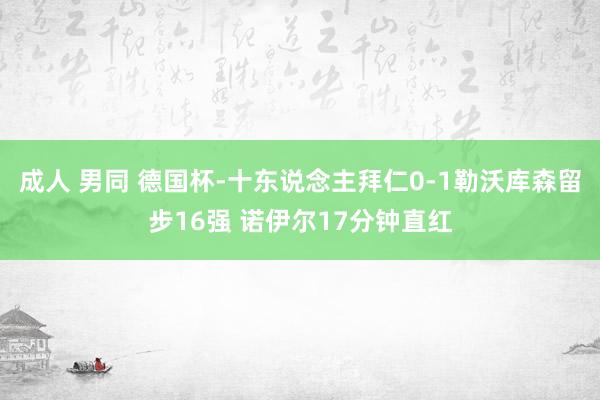 成人 男同 德国杯-十东说念主拜仁0-1勒沃库森留步16强 诺伊尔17分钟直红