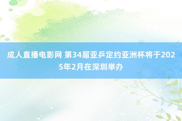 成人直播电影网 第34届亚乒定约亚洲杯将于2025年2月在深圳举办