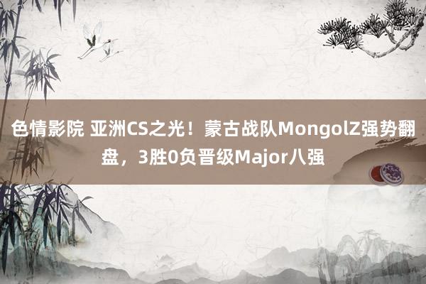 色情影院 亚洲CS之光！蒙古战队MongolZ强势翻盘，3胜0负晋级Major八强