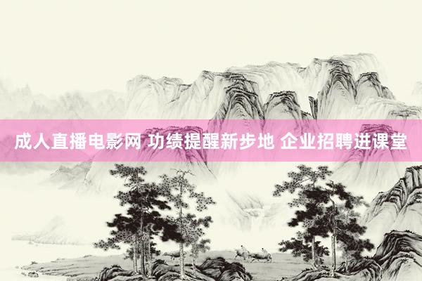 成人直播电影网 功绩提醒新步地 企业招聘进课堂