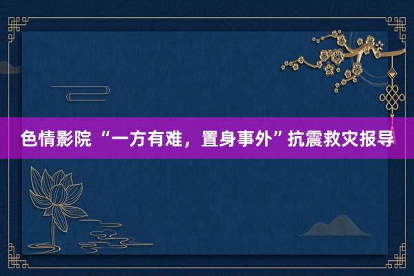 色情影院 “一方有难，置身事外”抗震救灾报导