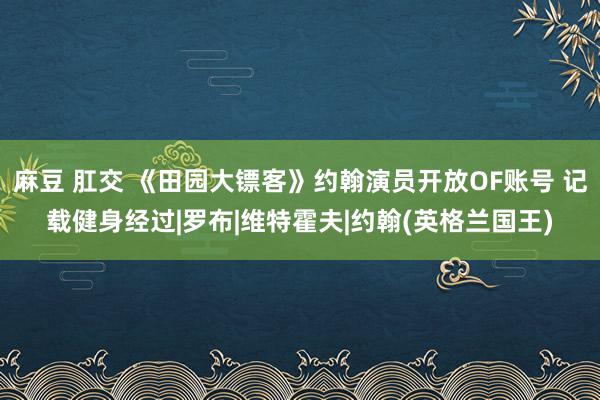 麻豆 肛交 《田园大镖客》约翰演员开放OF账号 记载健身经过|罗布|维特霍夫|约翰(英格兰国王)