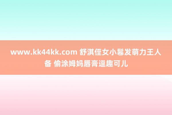 www.kk44kk.com 舒淇侄女小鬈发萌力王人备 偷涂姆妈唇膏逗趣可儿