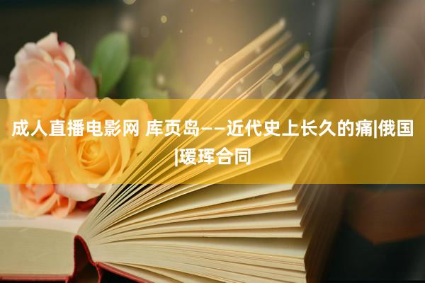 成人直播电影网 库页岛——近代史上长久的痛|俄国|瑷珲合同