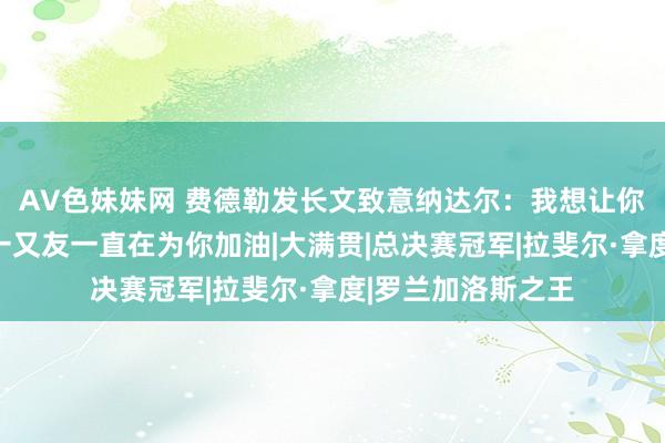AV色妹妹网 费德勒发长文致意纳达尔：我想让你知说念，你的老一又友一直在为你加油|大满贯|总决赛冠军|拉斐尔·拿度|罗兰加洛斯之王