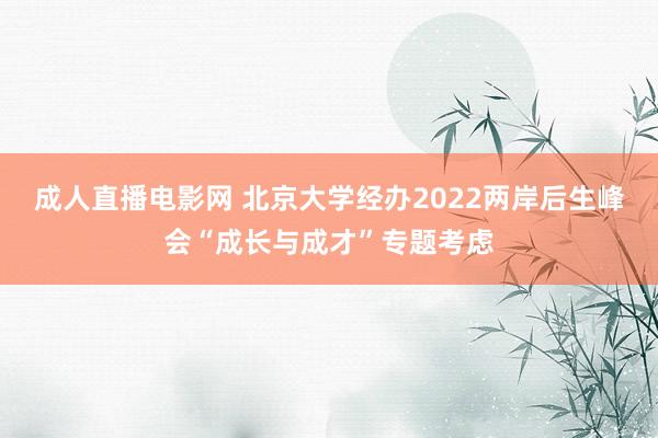 成人直播电影网 北京大学经办2022两岸后生峰会“成长与成才”专题考虑