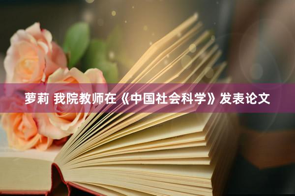 萝莉 我院教师在《中国社会科学》发表论文