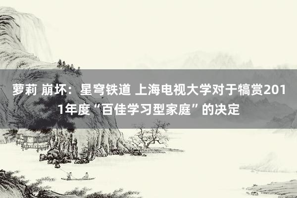 萝莉 崩坏：星穹铁道 上海电视大学对于犒赏2011年度“百佳学习型家庭”的决定