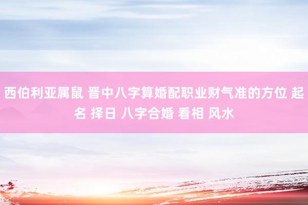 西伯利亚属鼠 晋中八字算婚配职业财气准的方位 起名 择日 八字合婚 看相 风水