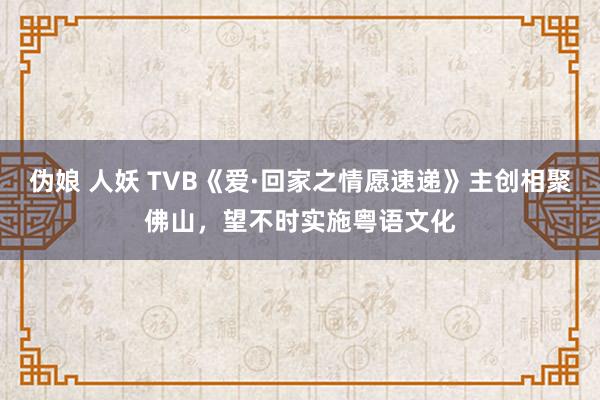 伪娘 人妖 TVB《爱·回家之情愿速递》主创相聚佛山，望不时实施粤语文化