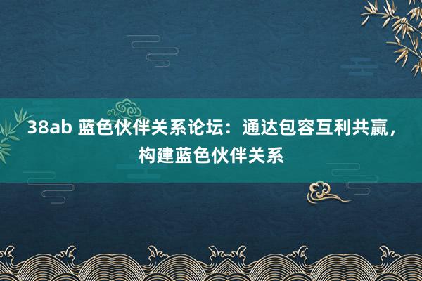 38ab 蓝色伙伴关系论坛：通达包容互利共赢，构建蓝色伙伴关系