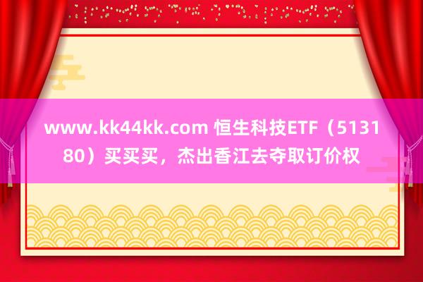 www.kk44kk.com 恒生科技ETF（513180）买买买，杰出香江去夺取订价权