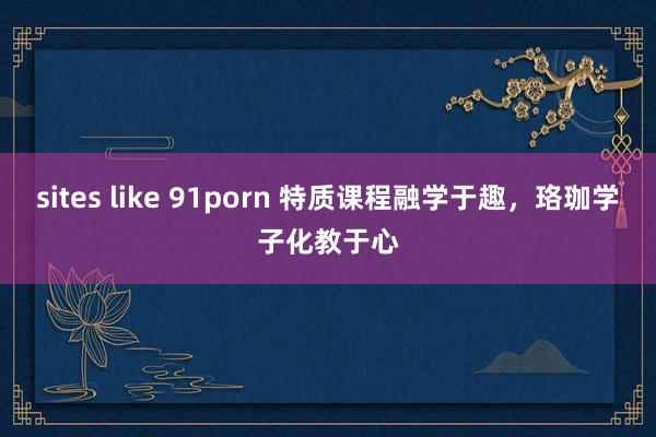 sites like 91porn 特质课程融学于趣，珞珈学子化教于心