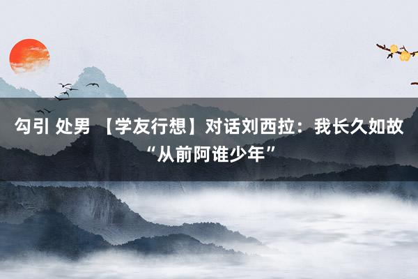 勾引 处男 【学友行想】对话刘西拉：我长久如故“从前阿谁少年”