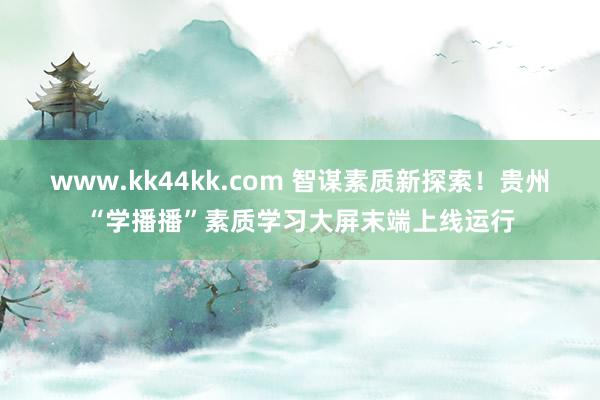 www.kk44kk.com 智谋素质新探索！贵州“学播播”素质学习大屏末端上线运行