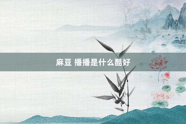 麻豆 播播是什么酷好