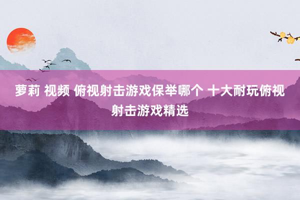 萝莉 视频 俯视射击游戏保举哪个 十大耐玩俯视射击游戏精选