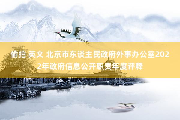 偷拍 英文 北京市东谈主民政府外事办公室2022年政府信息公开职责年度评释