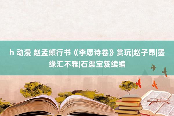 h 动漫 赵孟頫行书《李愿诗卷》赏玩|赵子昂|墨缘汇不雅|石渠宝笈续编