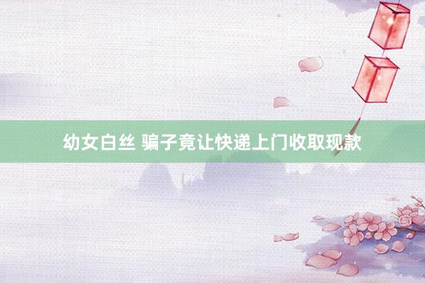 幼女白丝 骗子竟让快递上门收取现款