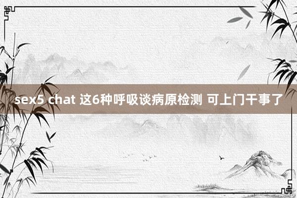 sex5 chat 这6种呼吸谈病原检测 可上门干事了