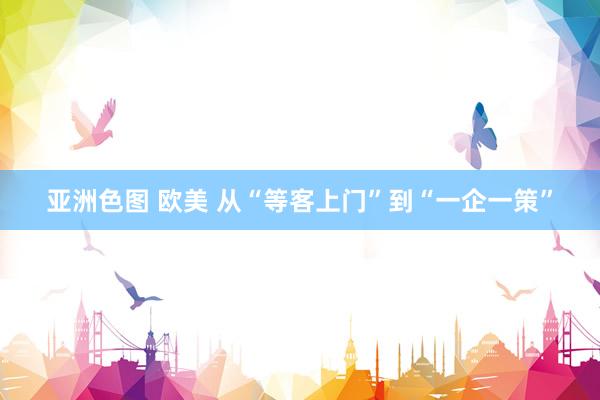 亚洲色图 欧美 从“等客上门”到“一企一策”