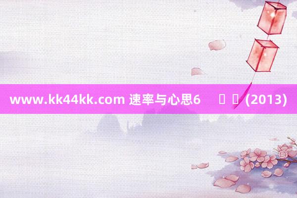 www.kk44kk.com 速率与心思6 (2013)