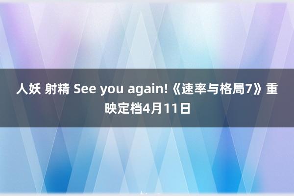 人妖 射精 See you again!《速率与格局7》重映定档4月11日