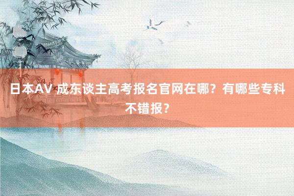 日本AV 成东谈主高考报名官网在哪？有哪些专科不错报？