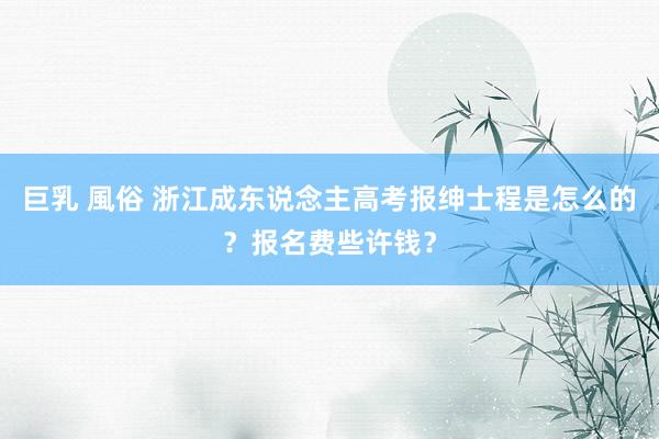 巨乳 風俗 浙江成东说念主高考报绅士程是怎么的？报名费些许钱？