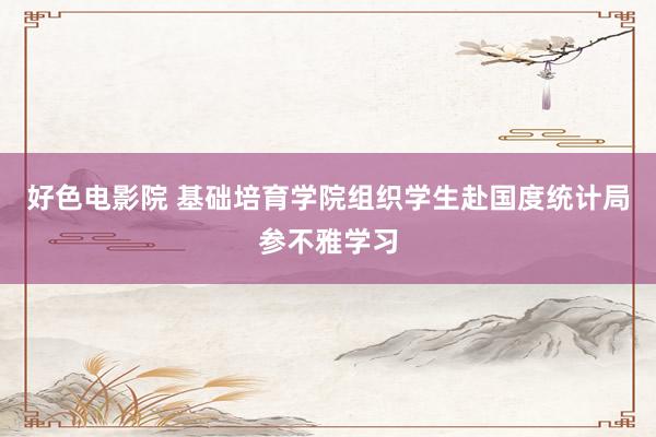 好色电影院 基础培育学院组织学生赴国度统计局参不雅学习