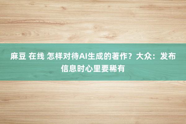 麻豆 在线 怎样对待AI生成的著作？大众：发布信息时心里要稀有