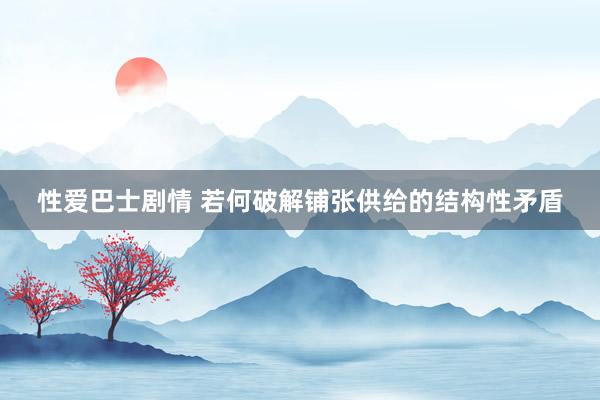 性爱巴士剧情 若何破解铺张供给的结构性矛盾