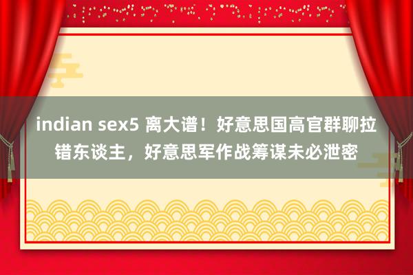 indian sex5 离大谱！好意思国高官群聊拉错东谈主，好意思军作战筹谋未必泄密