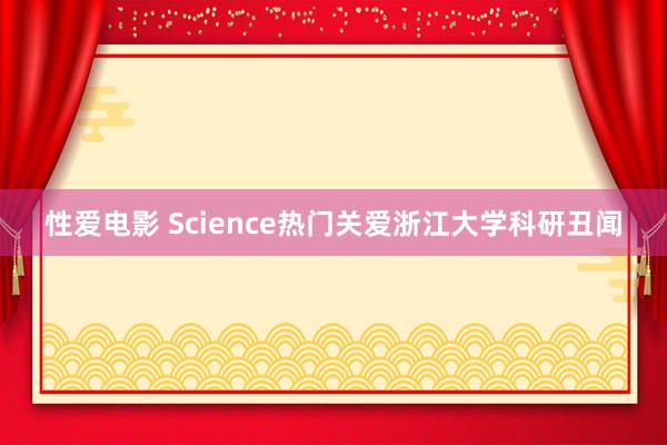 性爱电影 Science热门关爱浙江大学科研丑闻